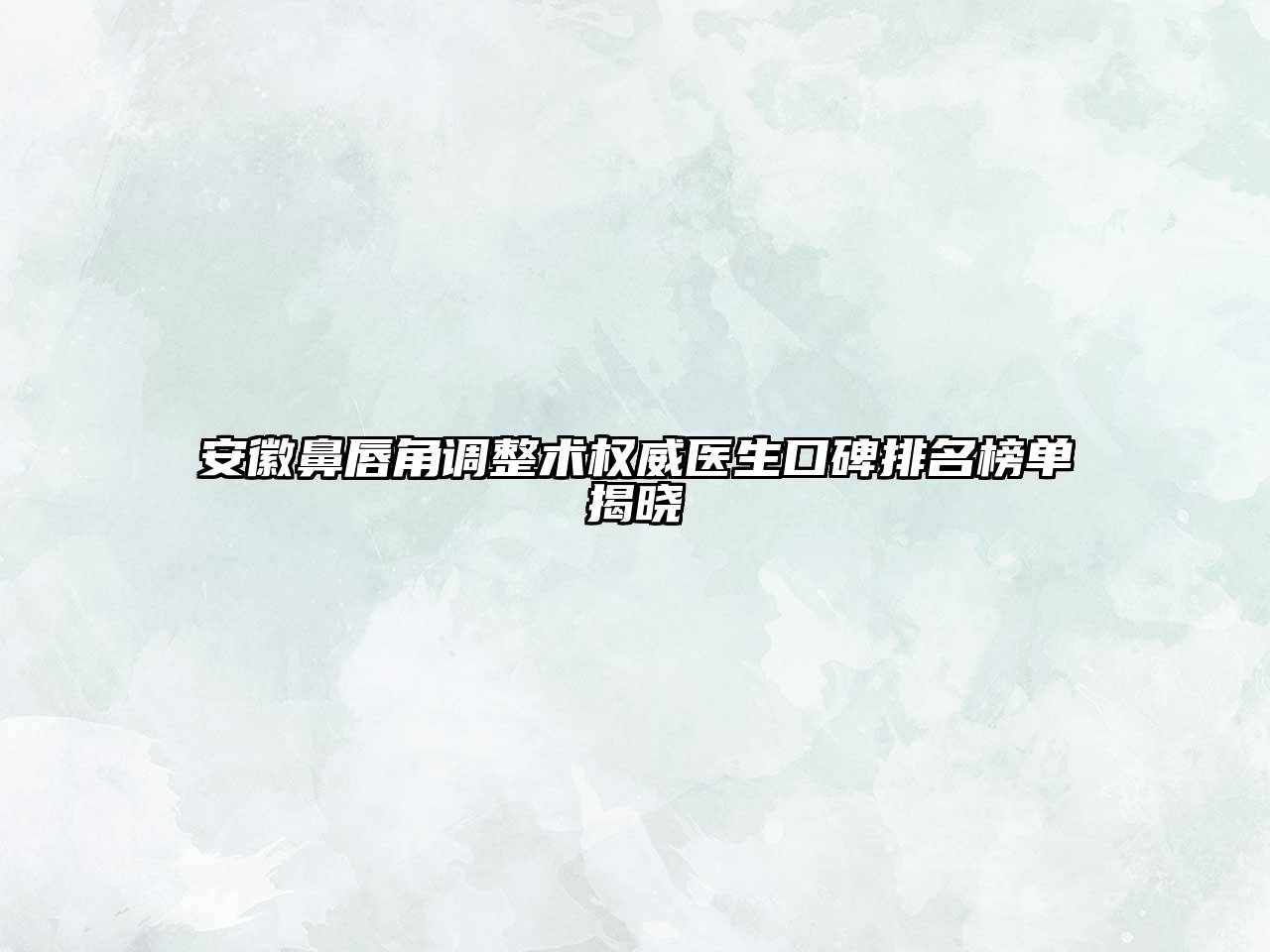 安徽鼻唇角调整术权威医生口碑排名榜单揭晓