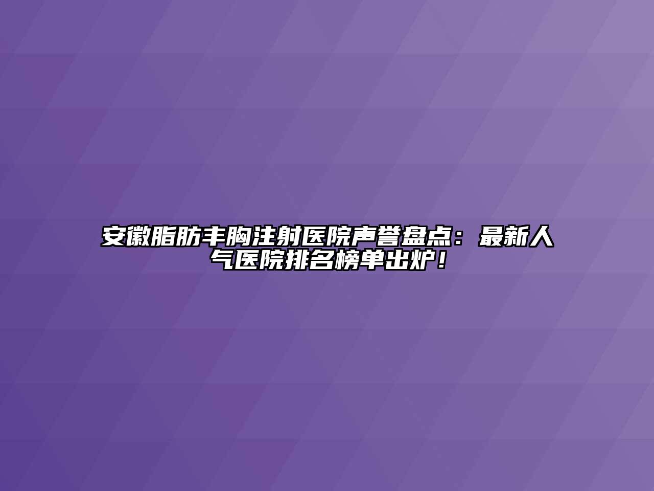 安徽脂肪丰胸注射医院声誉盘点：最新人气医院排名榜单出炉！
