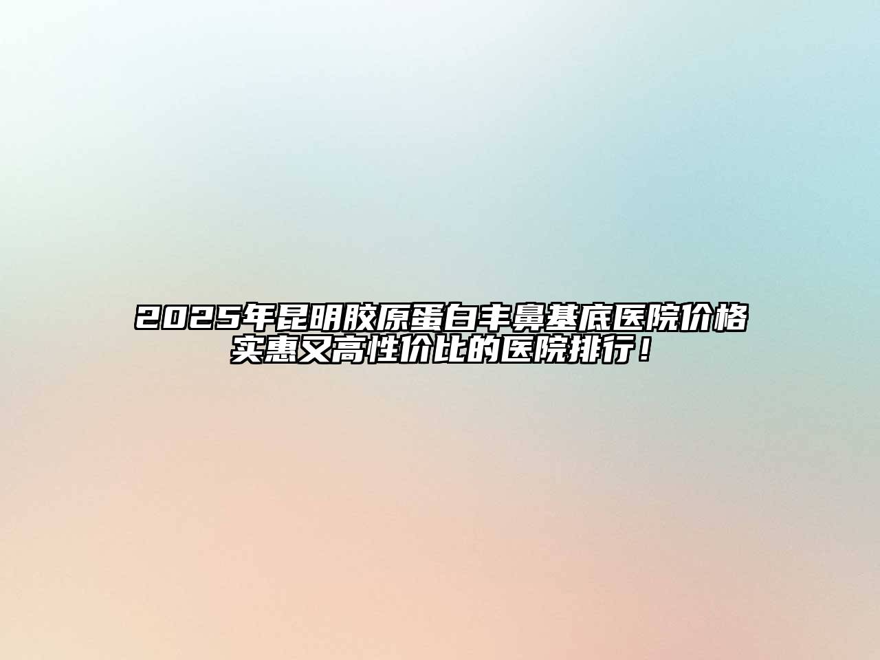 2025年昆明胶原蛋白丰鼻基底医院价格实惠又高性价比的医院排行！