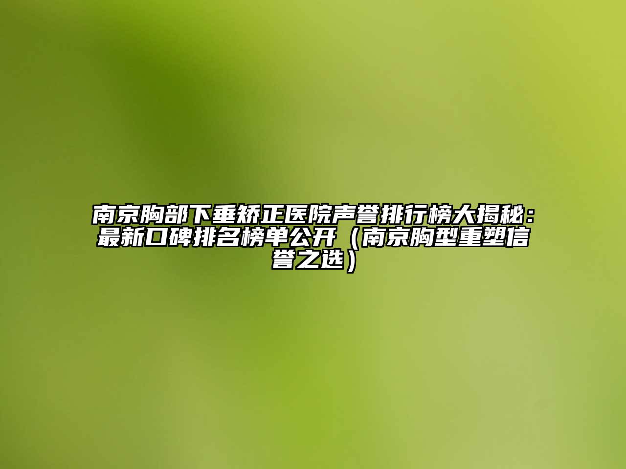 南京胸部下垂矫正医院声誉排行榜大揭秘：最新口碑排名榜单公开（南京胸型重塑信誉之选）