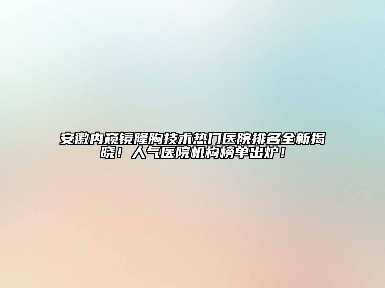 安徽内窥镜隆胸技术热门医院排名全新揭晓！人气医院机构榜单出炉！