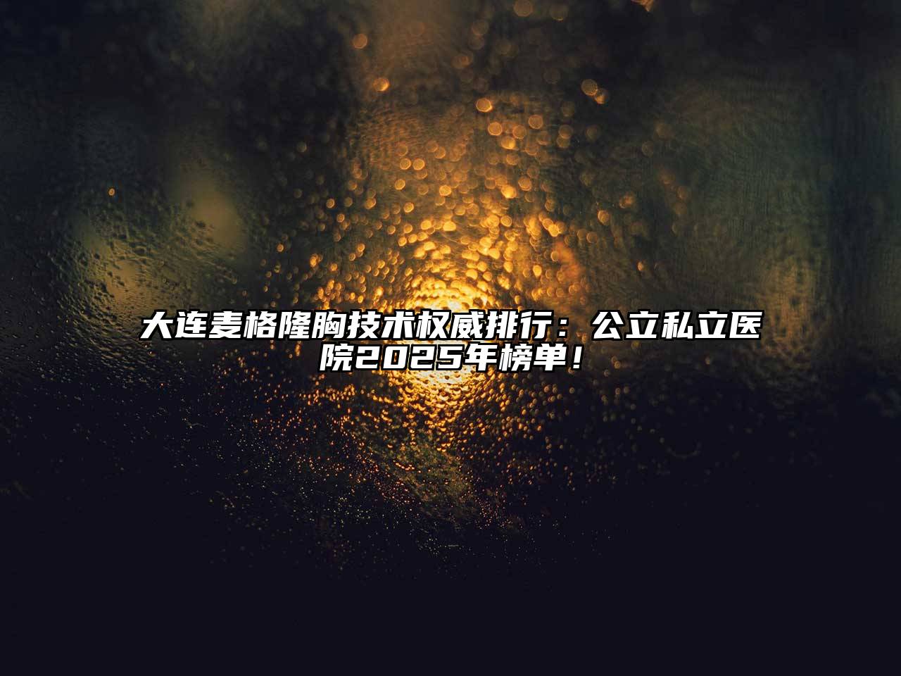 大连麦格隆胸技术权威排行：公立私立医院2025年榜单！