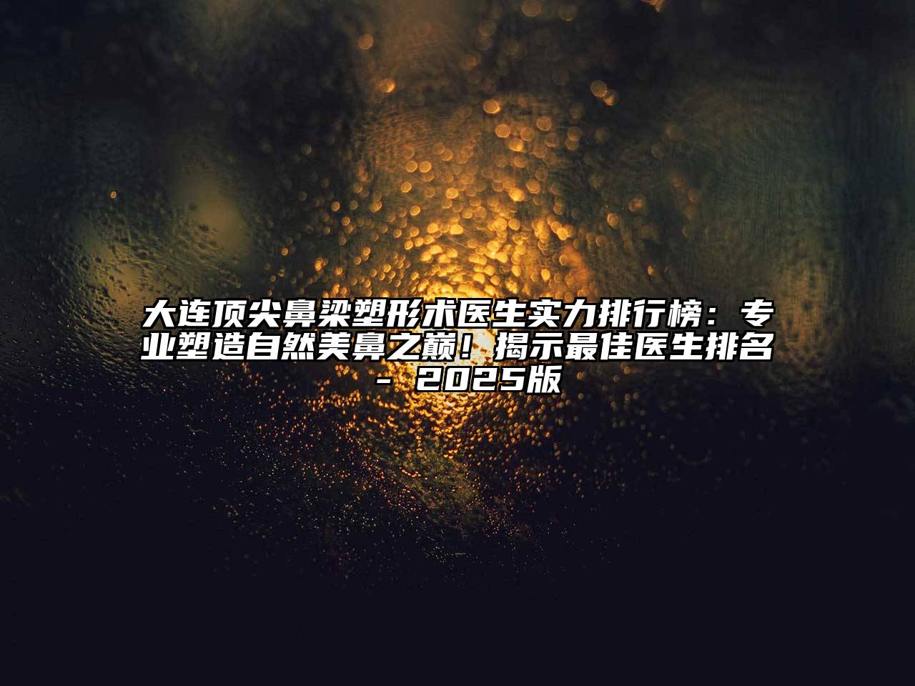 大连顶尖鼻梁塑形术医生实力排行榜：专业塑造自然美鼻之巅！揭示最佳医生排名 - 2025版