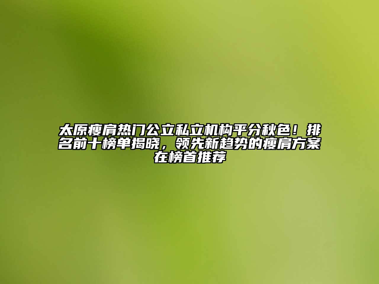 太原瘦肩热门公立私立机构平分秋色！排名前十榜单揭晓，领先新趋势的瘦肩方案在榜首推荐