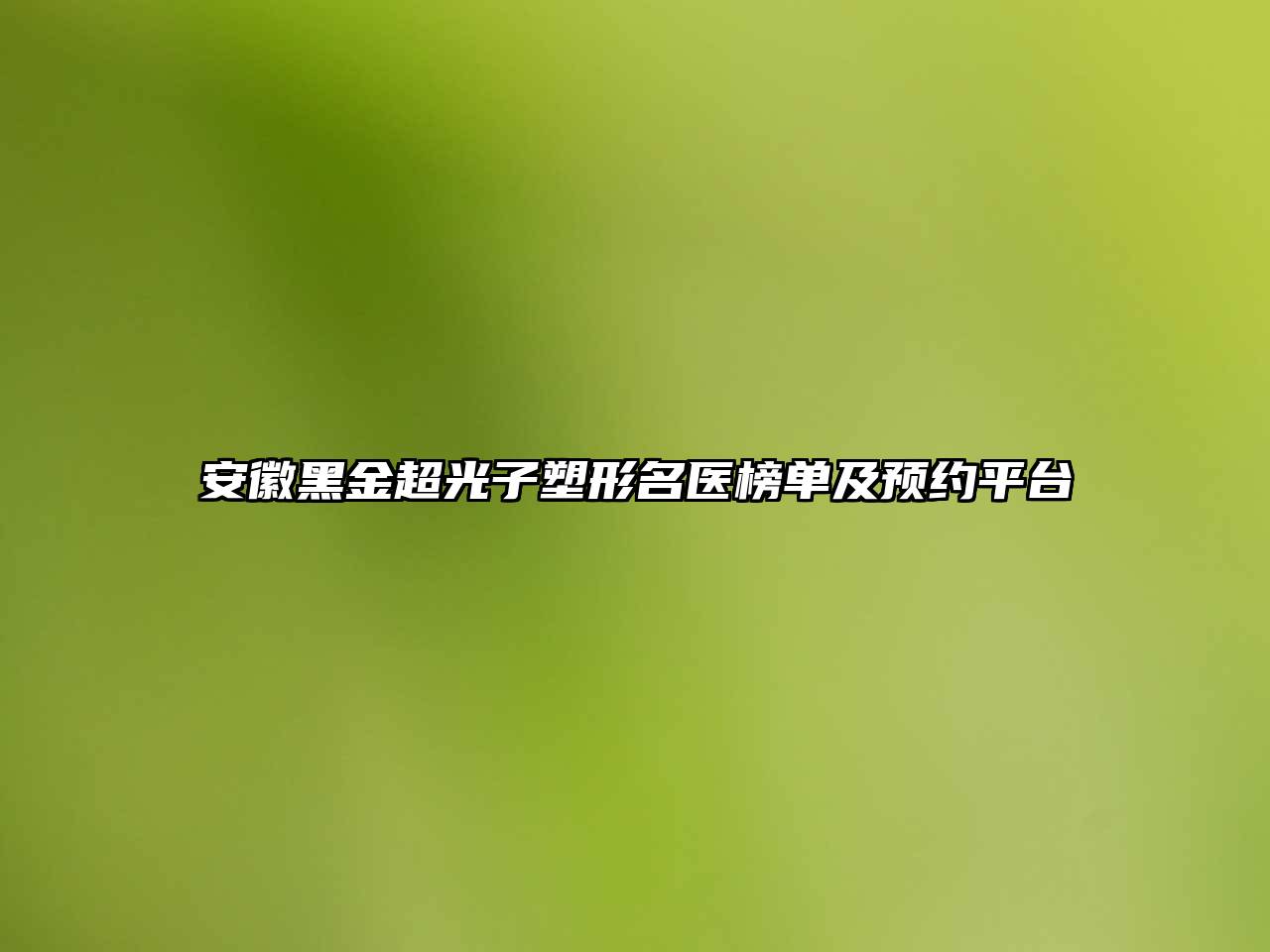 安徽黑金超光子塑形名医榜单及预约平台