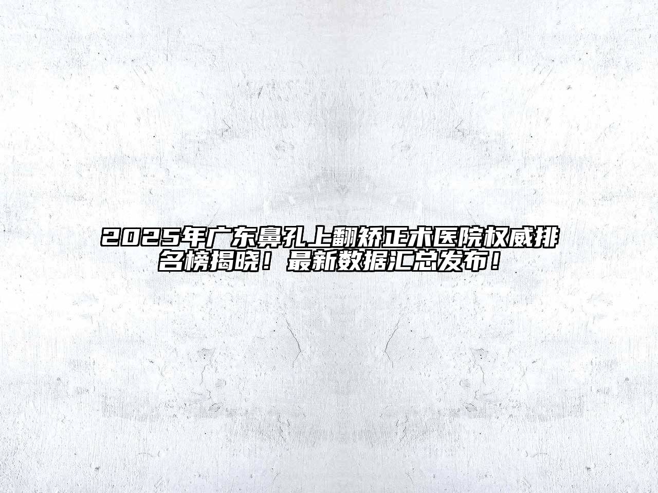 2025年广东鼻孔上翻矫正术医院权威排名榜揭晓！最新数据汇总发布！