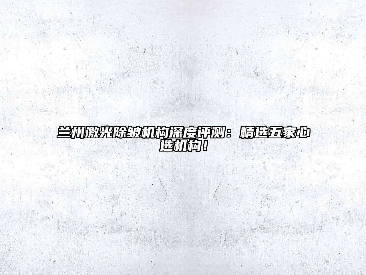兰州激光除皱机构深度评测：精选五家心选机构！