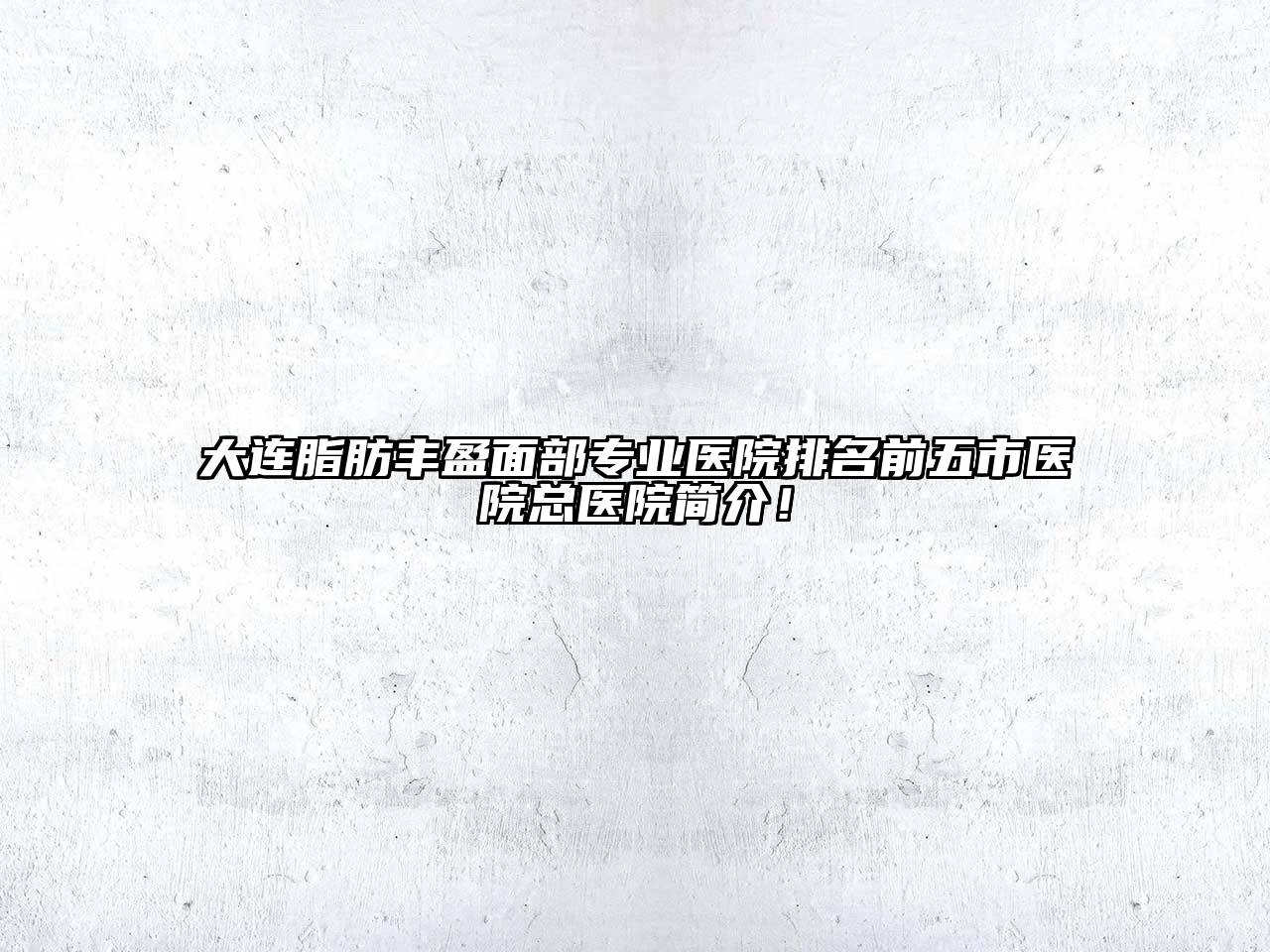 大连脂肪丰盈面部专业医院排名前五市医院总医院简介！