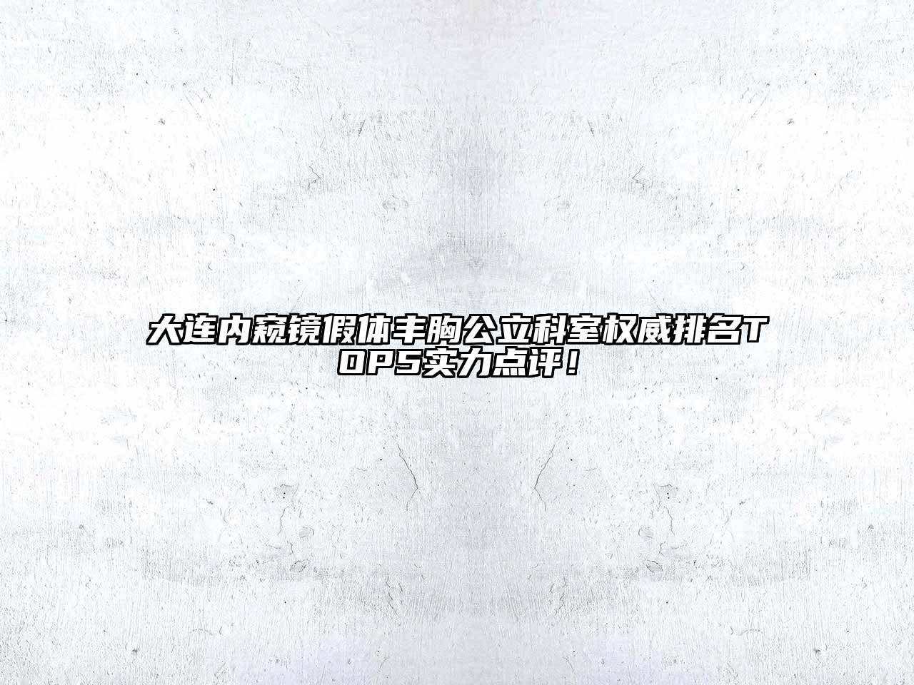 大连内窥镜假体丰胸公立科室权威排名TOP5实力点评！
