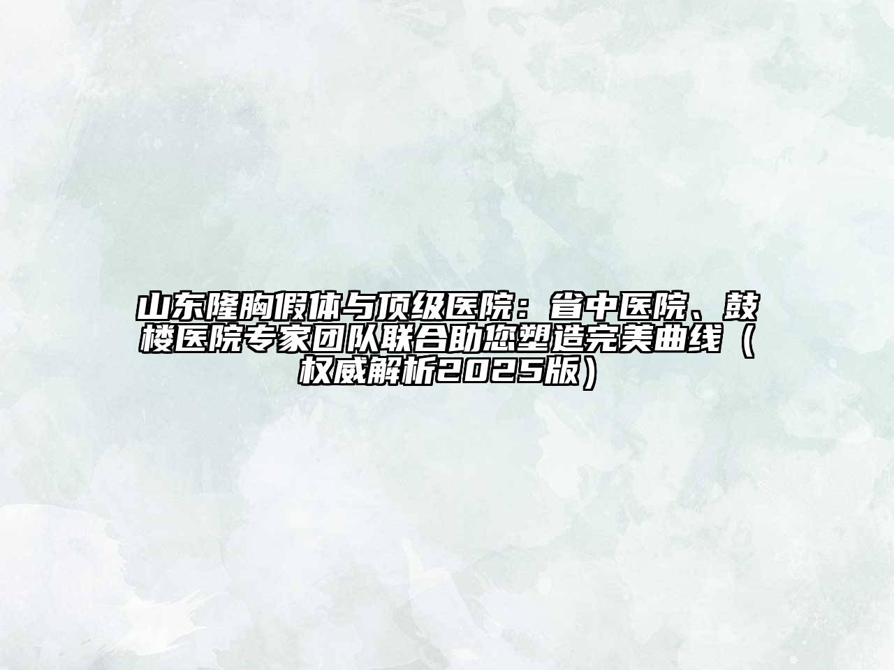 山东隆胸假体与顶级医院：省中医院、鼓楼医院专家团队联合助您塑造完美曲线（权威解析2025版）