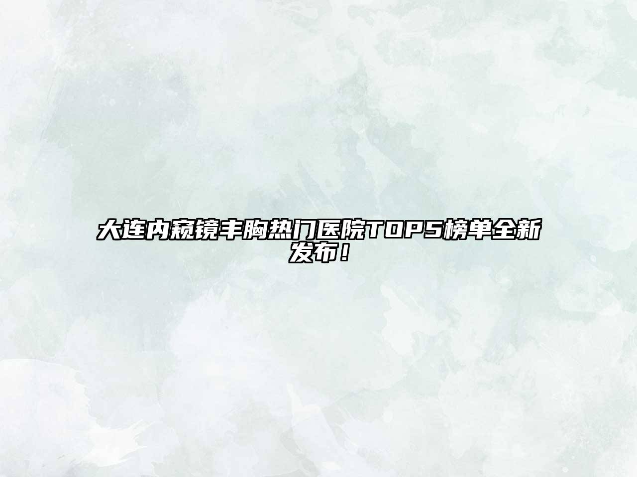 大连内窥镜丰胸热门医院TOP5榜单全新发布！