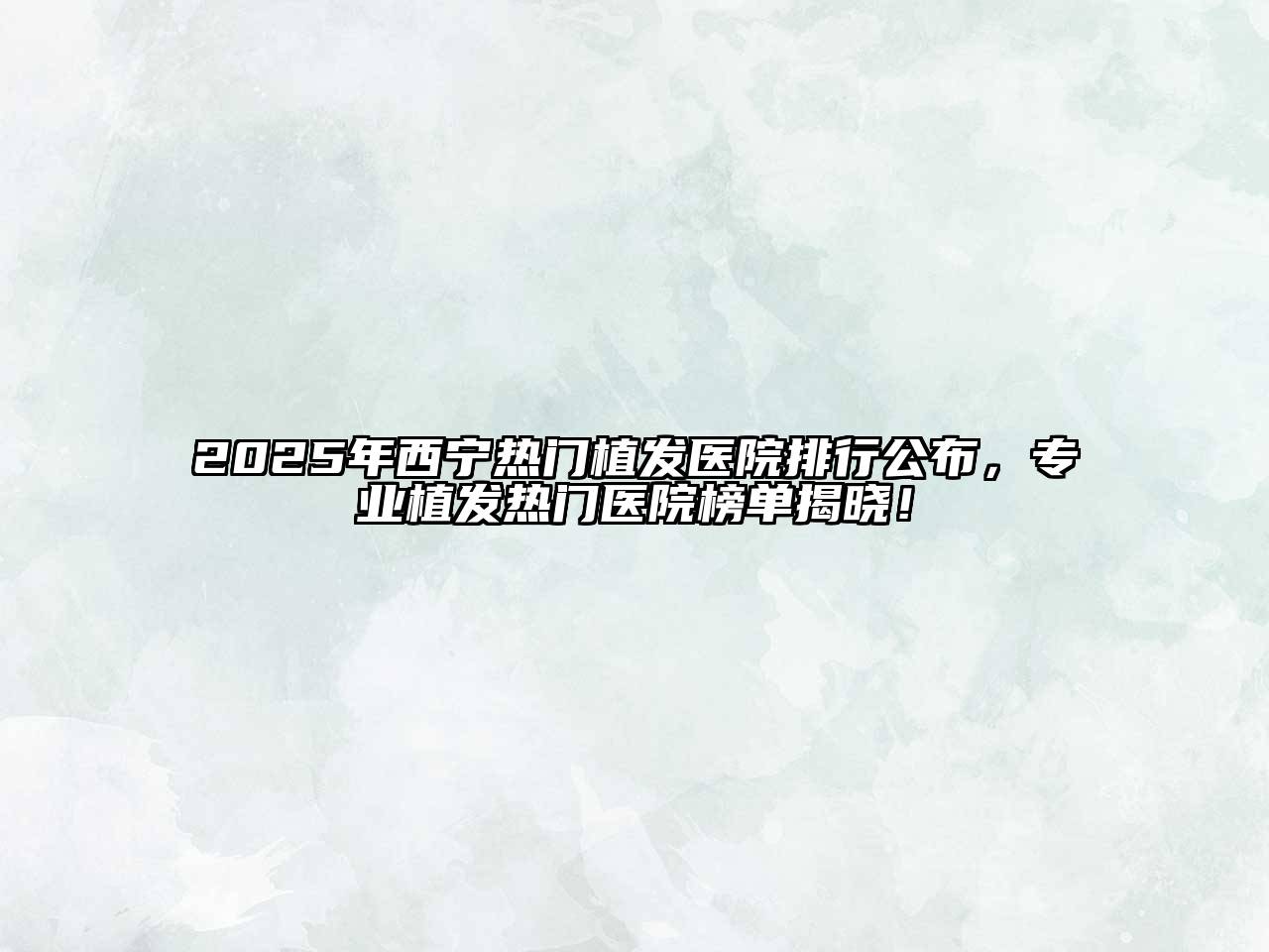2025年西宁热门植发医院排行公布，专业植发热门医院榜单揭晓！