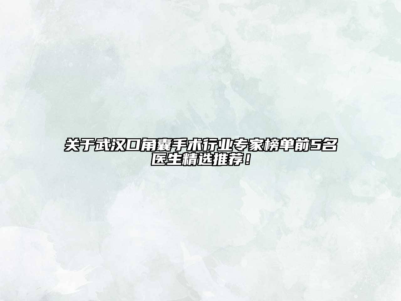 关于武汉口角囊手术行业专家榜单前5名医生精选推荐！