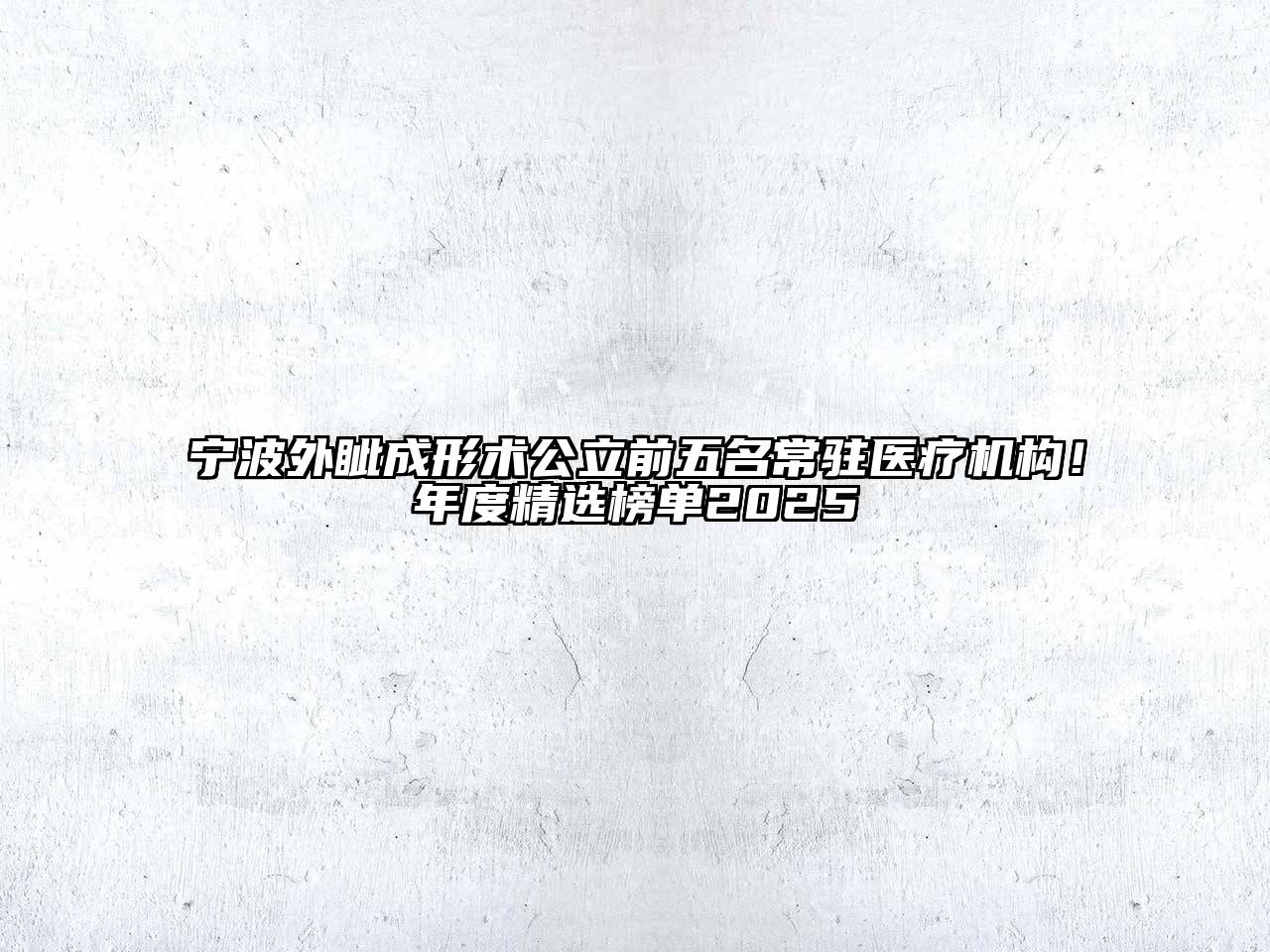 宁波外眦成形术公立前五名常驻医疗机构！年度精选榜单2025