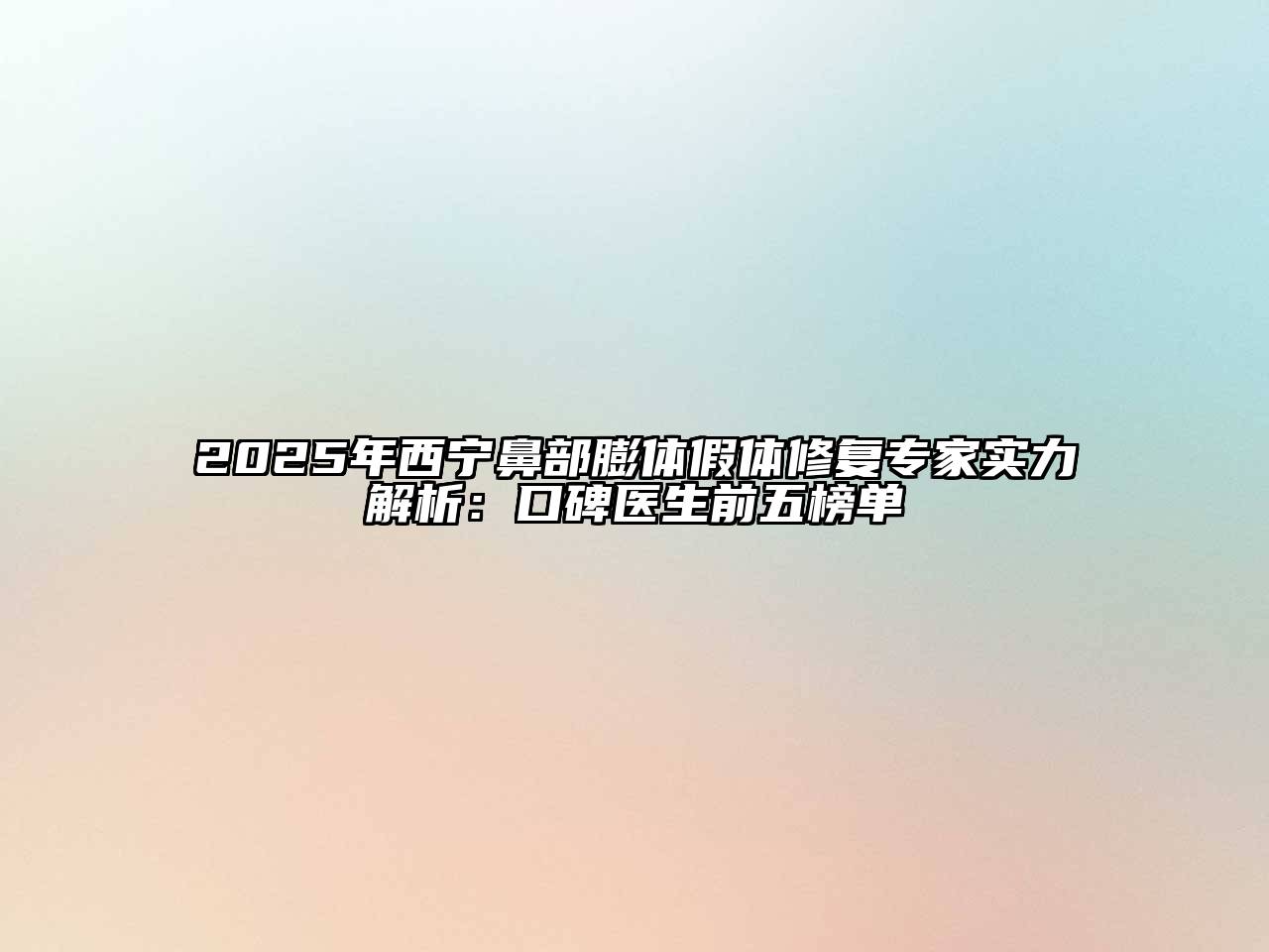 2025年西宁鼻部膨体假体修复专家实力解析：口碑医生前五榜单