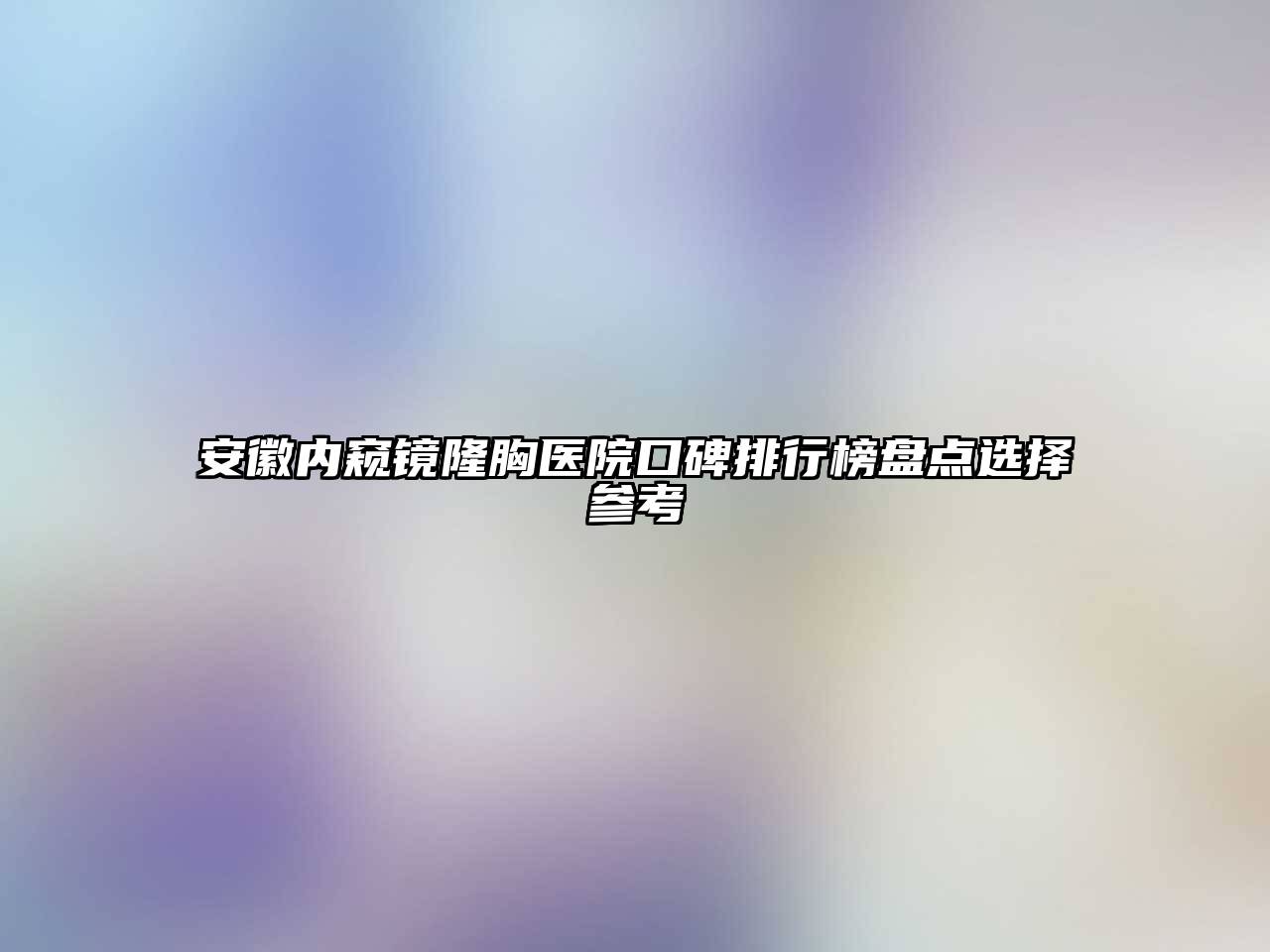 安徽内窥镜隆胸医院口碑排行榜盘点选择参考