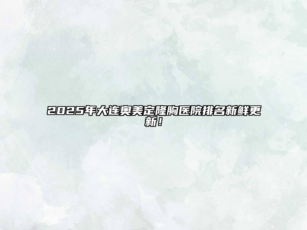 2025年大连奥美定隆胸医院排名新鲜更新！