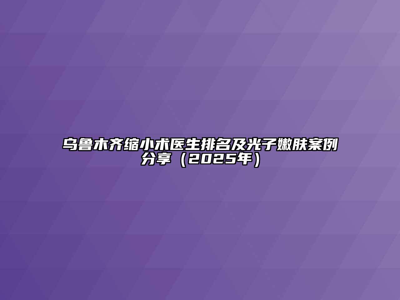 乌鲁木齐缩小术医生排名及光子嫩肤案例分享（2025年）