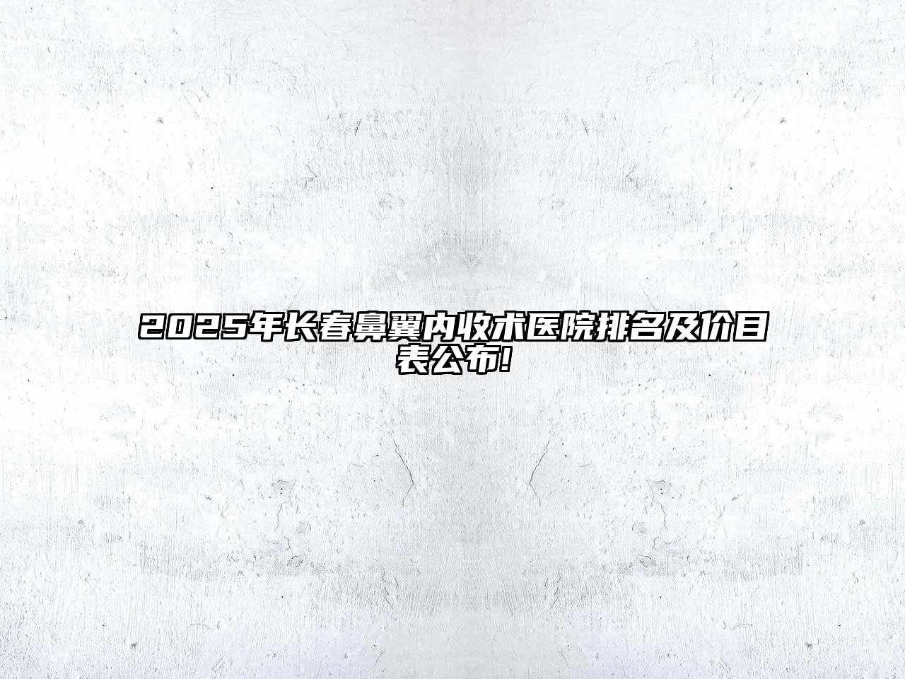 2025年长春鼻翼内收术医院排名及价目表公布!