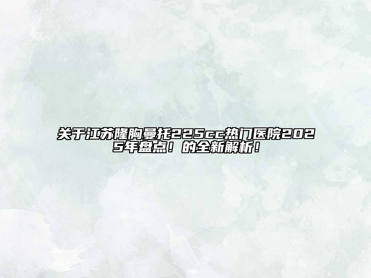关于江苏隆胸曼托225cc热门医院2025年盘点！的全新解析！