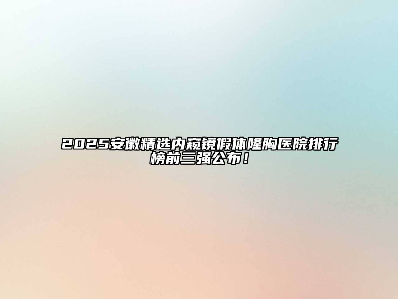 2025安徽精选内窥镜假体隆胸医院排行榜前三强公布！