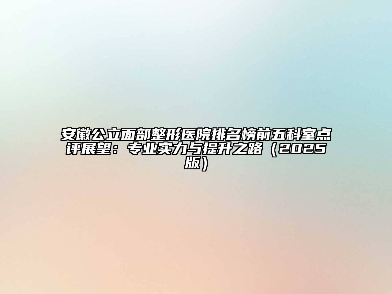 安徽公立面部整形医院排名榜前五科室点评展望：专业实力与提升之路（2025版）