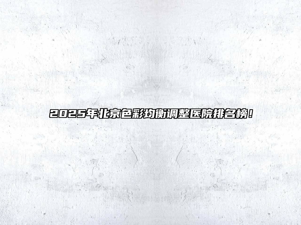 2025年北京色彩均衡调整医院排名榜！
