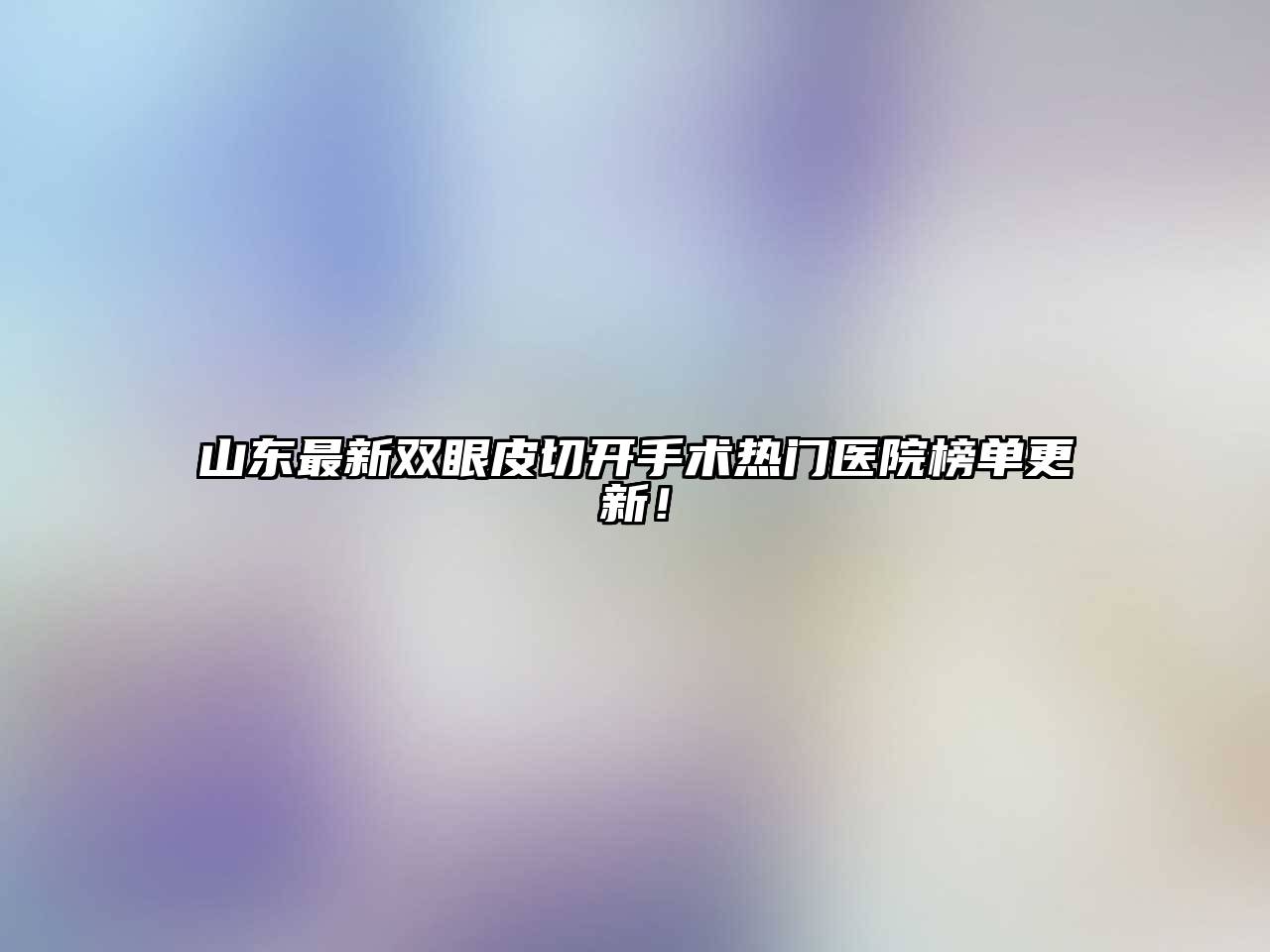 山东最新双眼皮切开手术热门医院榜单更新！