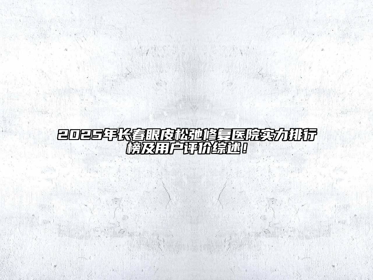 2025年长春眼皮松弛修复医院实力排行榜及用户评价综述！