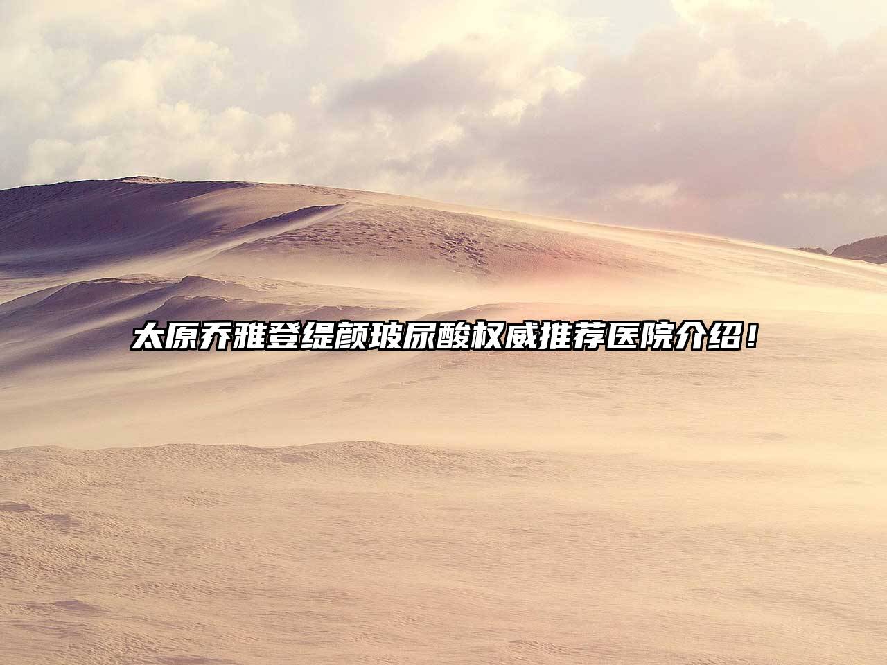 太原乔雅登缇颜玻尿酸权威推荐医院介绍！