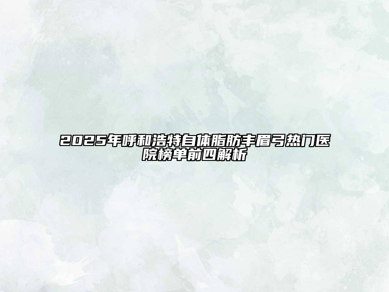 2025年呼和浩特自体脂肪丰眉弓热门医院榜单前四解析