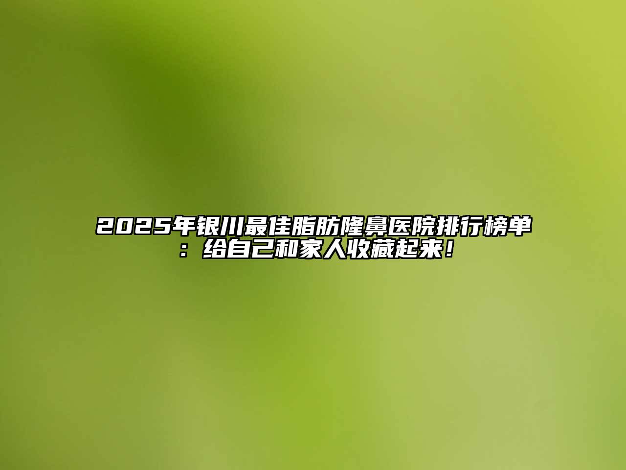 2025年银川最佳脂肪隆鼻医院排行榜单：给自己和家人收藏起来！