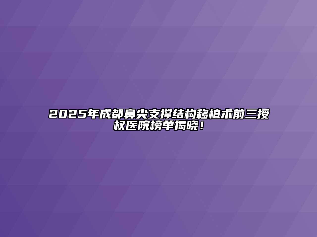 2025年成都鼻尖支撑结构移植术前三授权医院榜单揭晓！
