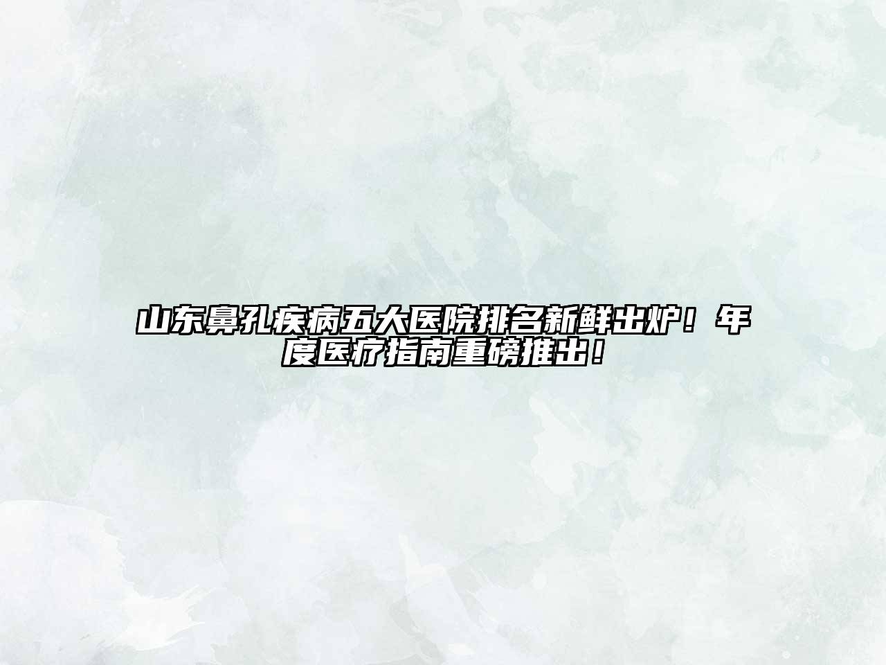 山东鼻孔疾病五大医院排名新鲜出炉！年度医疗指南重磅推出！
