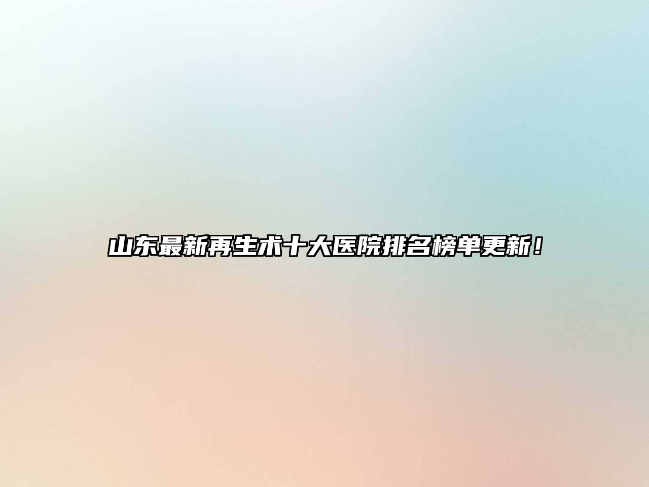 山东最新再生术十大医院排名榜单更新！