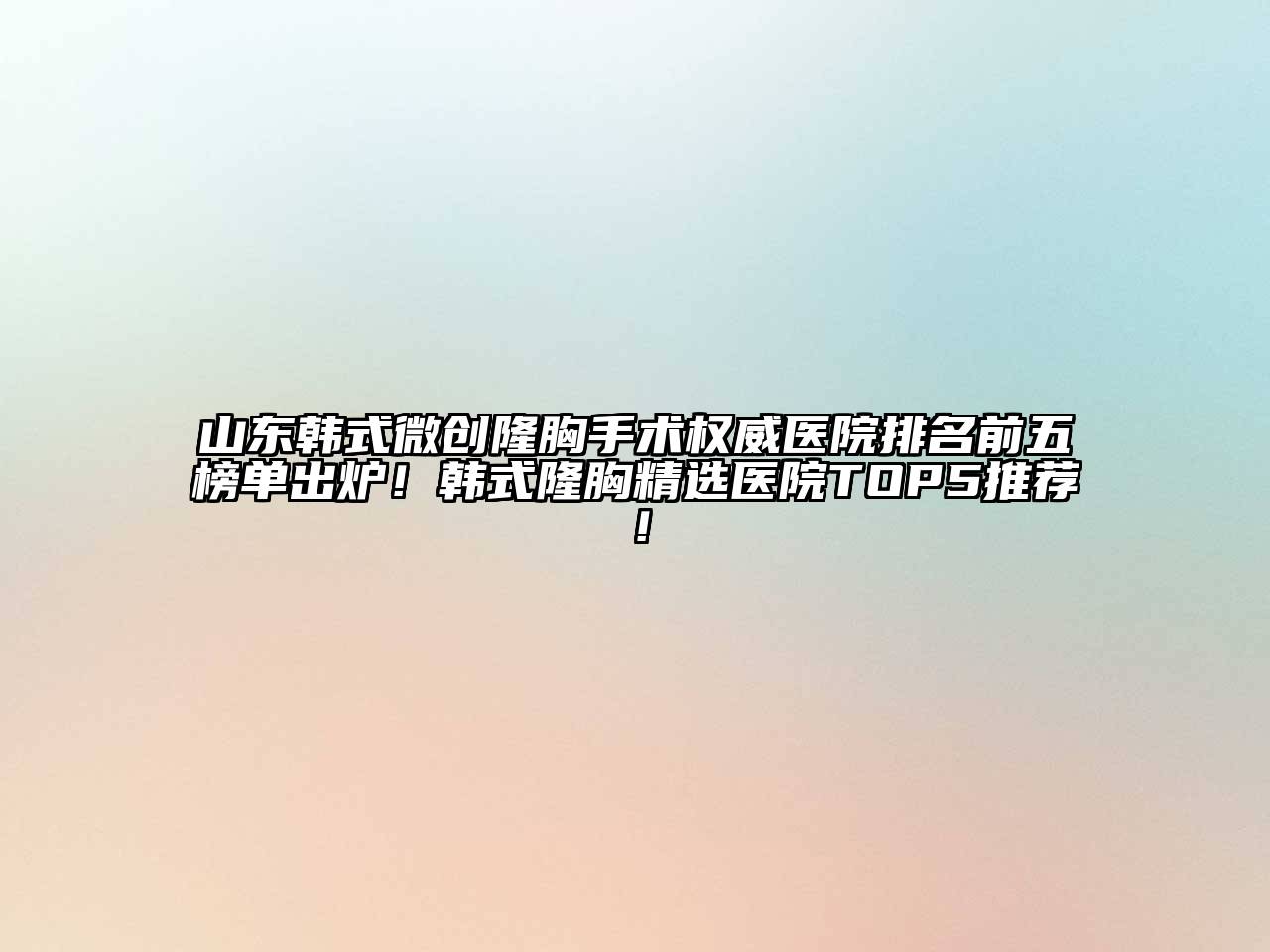 山东韩式微创隆胸手术权威医院排名前五榜单出炉！韩式隆胸精选医院TOP5推荐！