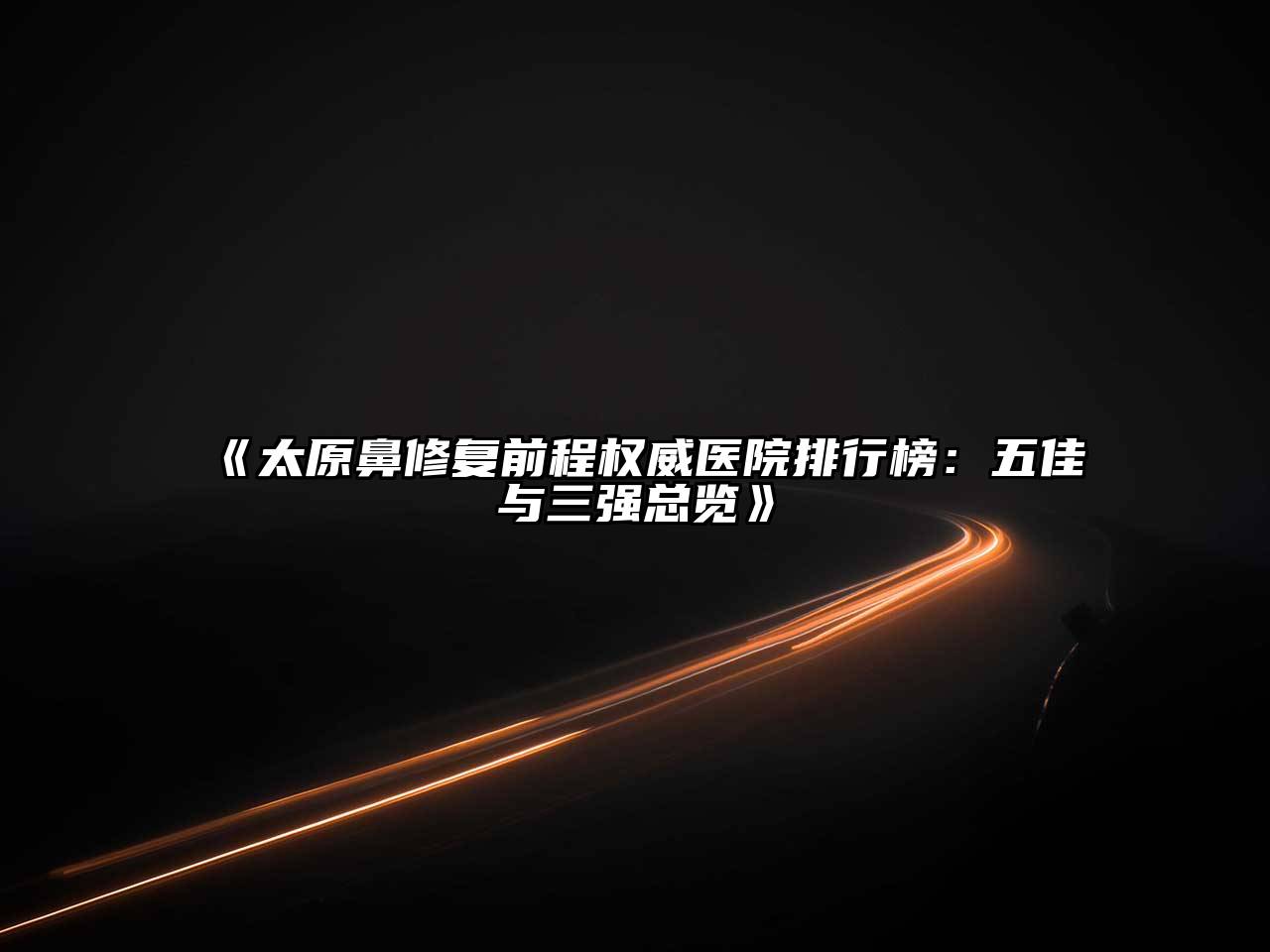 《太原鼻修复前程权威医院排行榜：五佳与三强总览》
