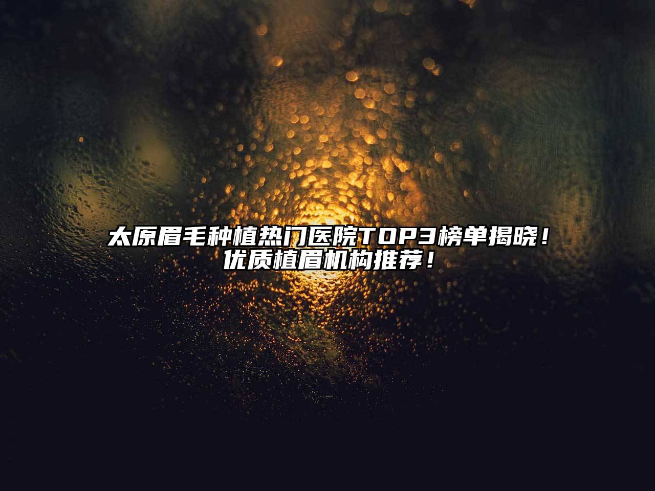 太原眉毛种植热门医院TOP3榜单揭晓！优质植眉机构推荐！