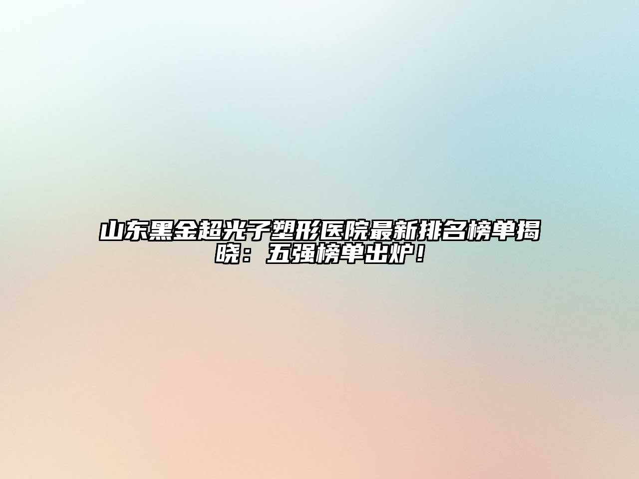 山东黑金超光子塑形医院最新排名榜单揭晓：五强榜单出炉！