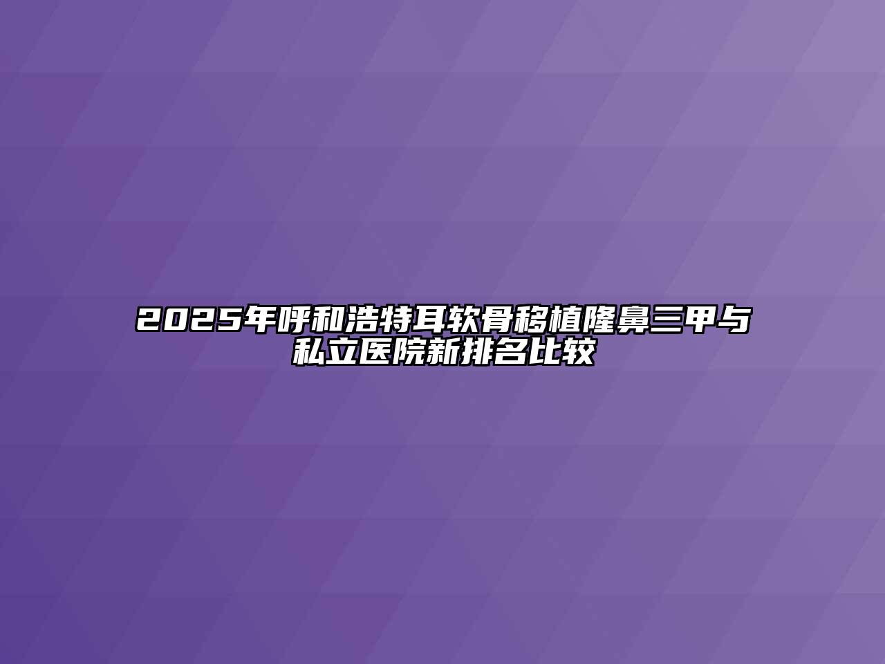 2025年呼和浩特耳软骨移植隆鼻三甲与私立医院新排名比较