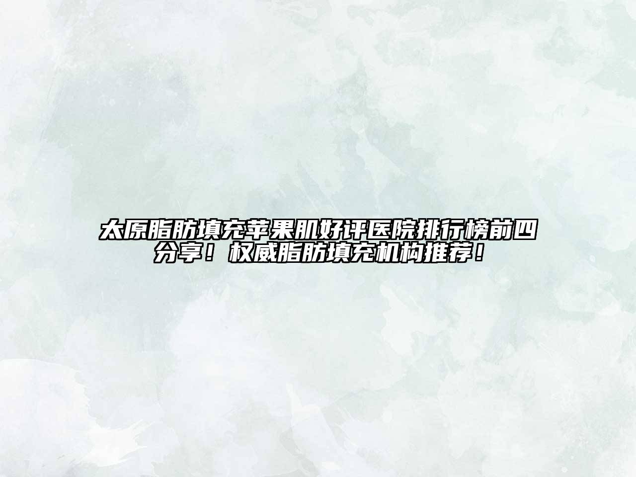 太原脂肪填充苹果肌好评医院排行榜前四分享！权威脂肪填充机构推荐！