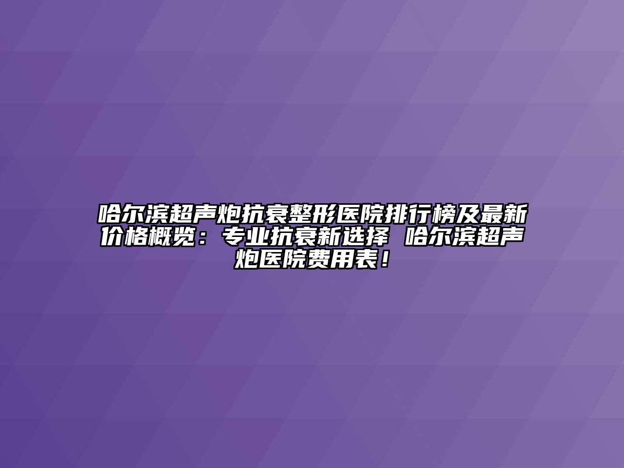 哈尔滨超声炮抗衰整形医院排行榜及最新价格概览：专业抗衰新选择 哈尔滨超声炮医院费用表！