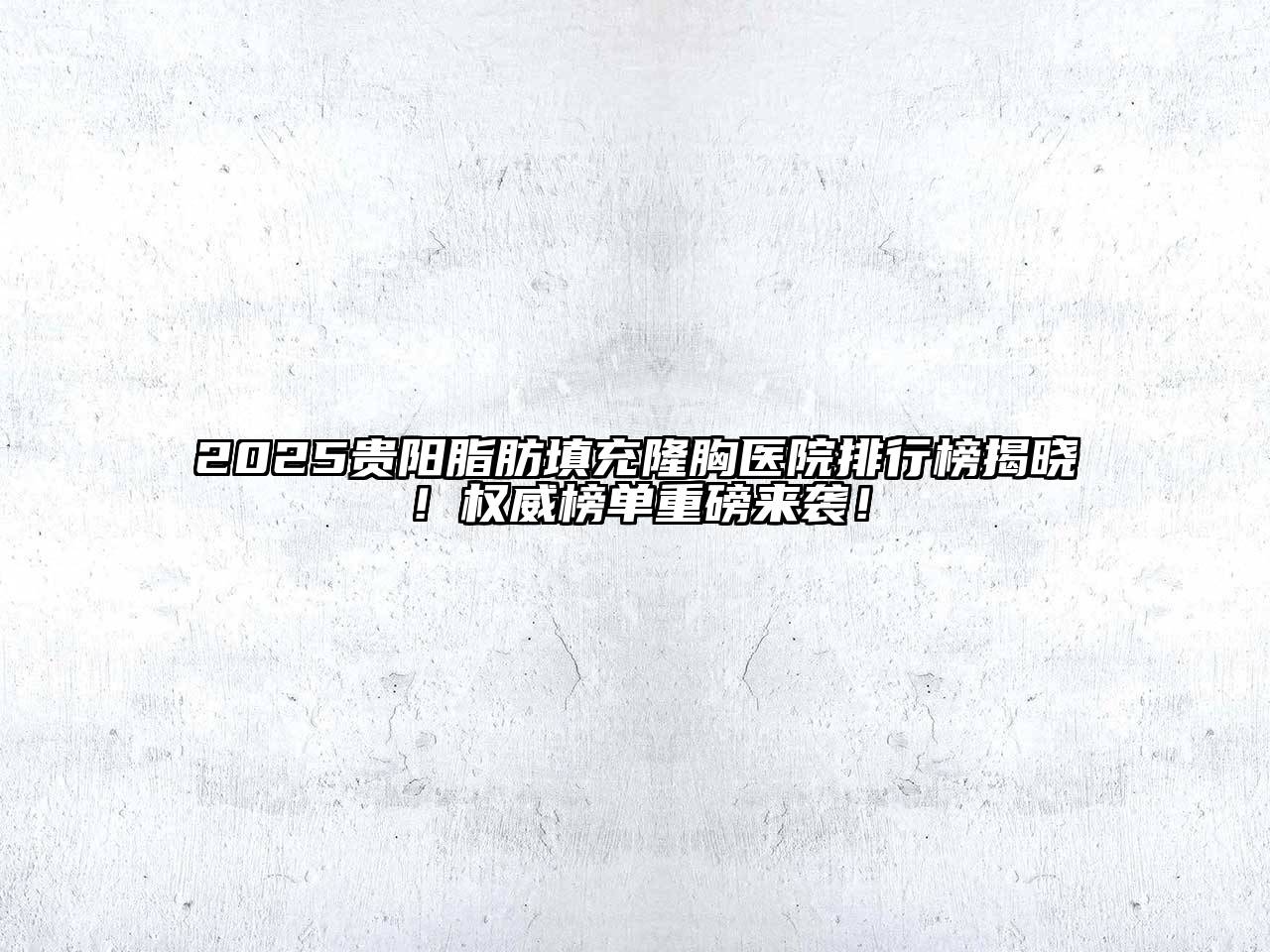 2025贵阳脂肪填充隆胸医院排行榜揭晓！权威榜单重磅来袭！