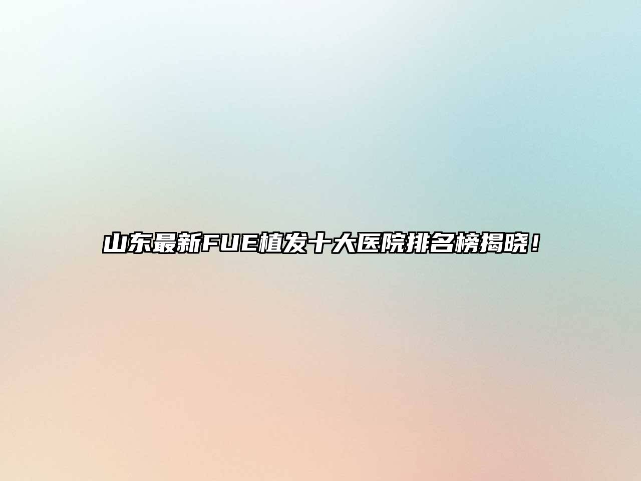 山东最新FUE植发十大医院排名榜揭晓！