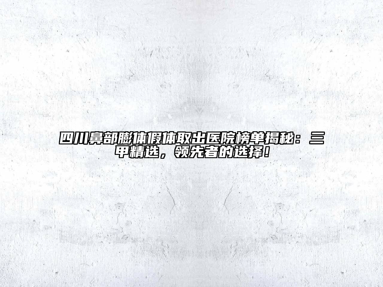 四川鼻部膨体假体取出医院榜单揭秘：三甲精选，领先者的选择！