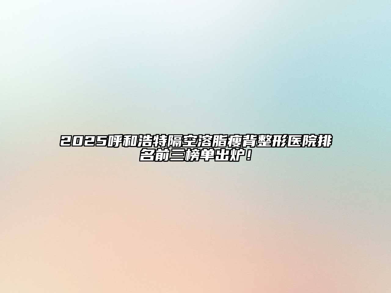 2025呼和浩特隔空溶脂瘦背整形医院排名前三榜单出炉！