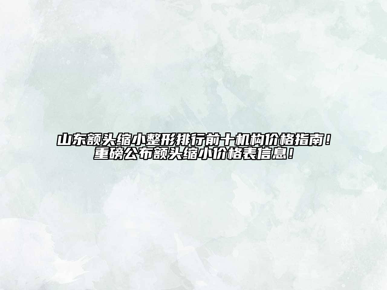 山东额头缩小整形排行前十机构价格指南！重磅公布额头缩小价格表信息！