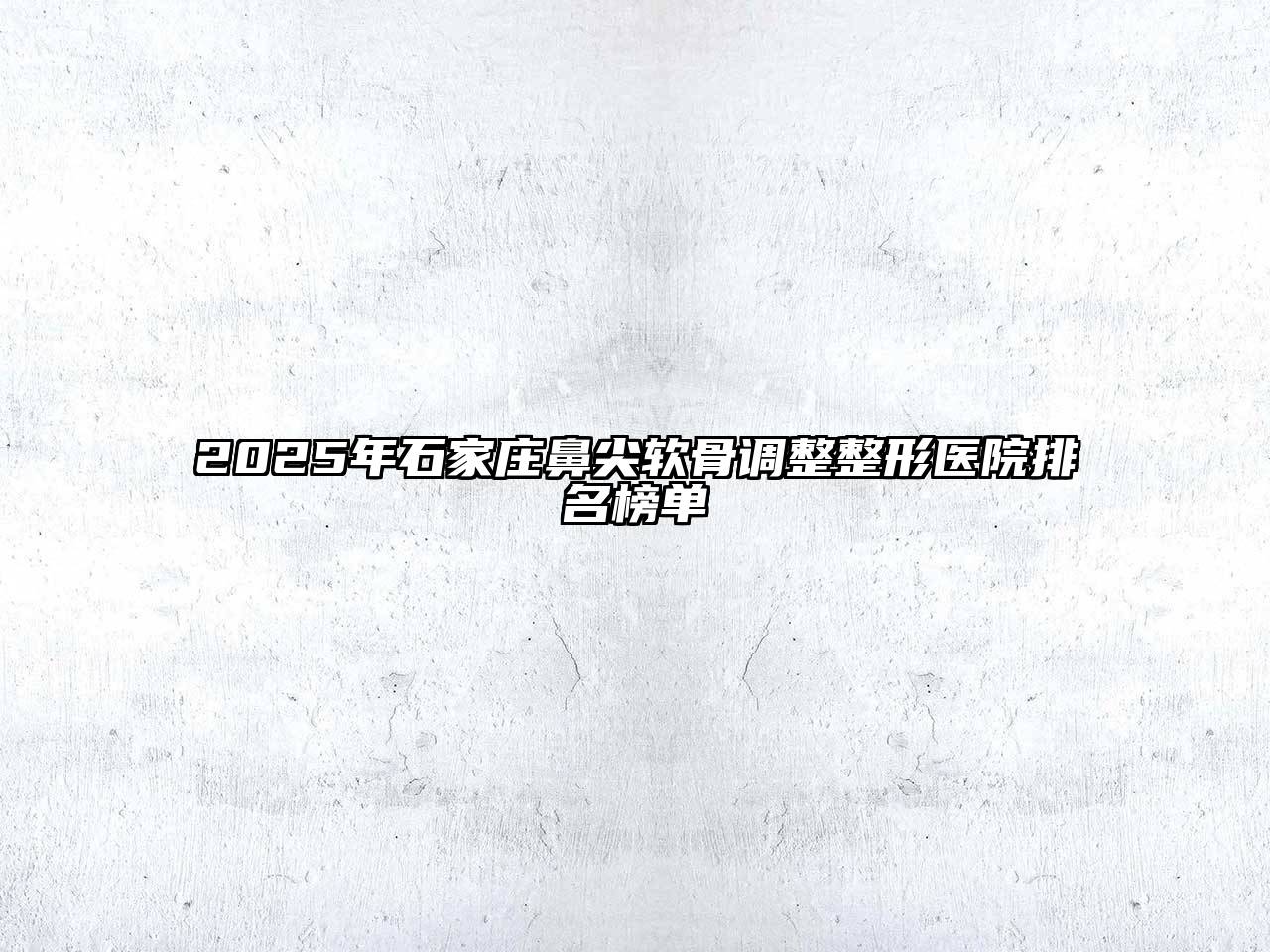 2025年石家庄鼻尖软骨调整整形医院排名榜单