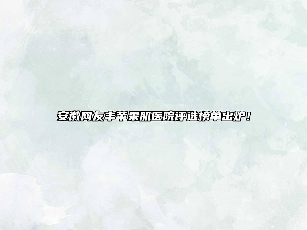 安徽网友丰苹果肌医院评选榜单出炉！