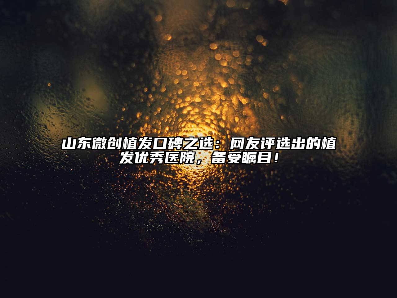 山东微创植发口碑之选：网友评选出的植发优秀医院，备受瞩目！